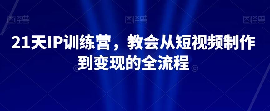21天IP训练营，教会从短视频制作到变现的全流程-康仁安资源