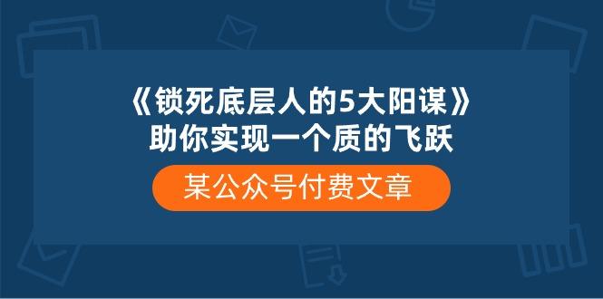 某公众号付费文章《锁死底层人的5大阳谋》助你实现一个质的飞跃-康仁安资源