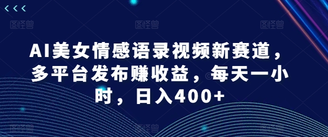 AI美女情感语录视频新赛道，多平台发布赚收益，每天一小时，日入400+【揭秘】-康仁安资源