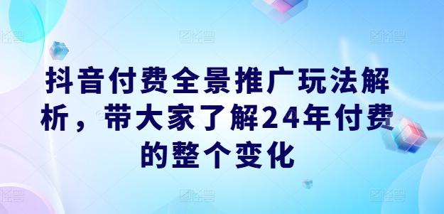 抖音付费全景推广玩法解析，带大家了解24年付费的整个变化-康仁安资源
