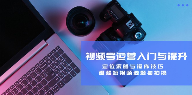 视频号运营入门与提升：定位策略与操作技巧，爆款短视频选题与拍摄-康仁安资源