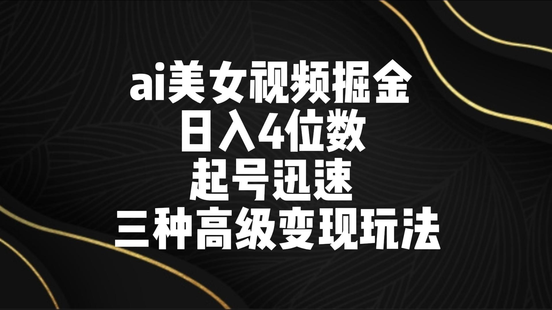 ai美女视频掘金 日入4位数 起号迅速 三种高级变现玩法-康仁安资源