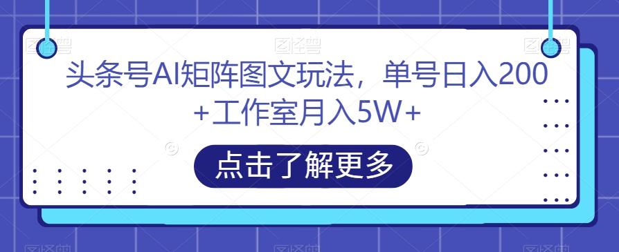 头条号AI矩阵图文玩法，单号日入200+工作室月入5W+【揭秘】-康仁安资源