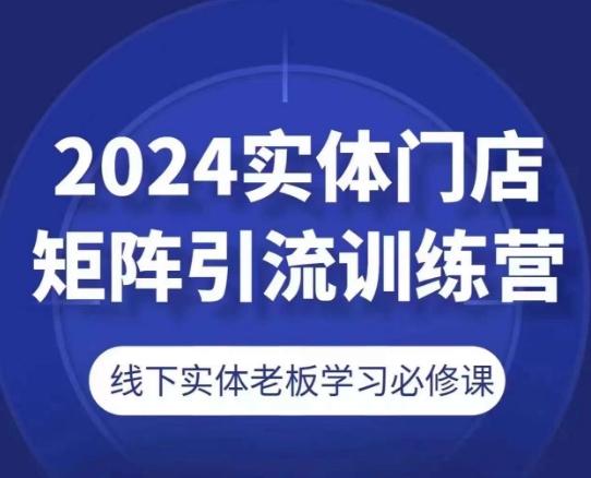 2024实体门店矩阵引流训练营，线下实体老板学习必修课-康仁安资源