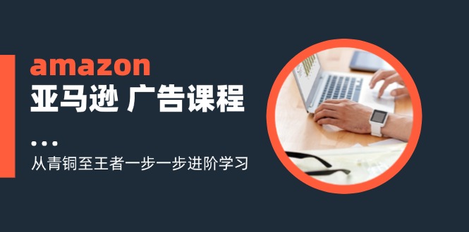amazon亚马逊 广告课程：从青铜至王者一步一步进阶学习(16节-康仁安资源