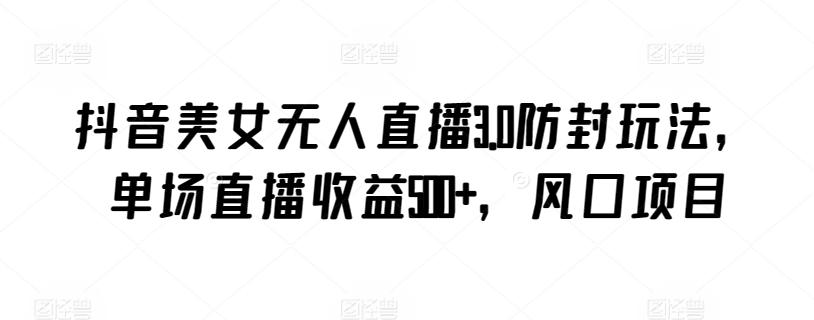抖音美女无人直播3.0防封玩法，单场直播收益500+，风口项目【揭秘】-康仁安资源