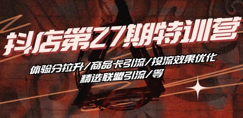抖音小店·第27期特训营 体验分拉升/商品卡引流/投流效果优化/精选联盟引流/等-康仁安资源
