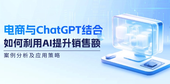 电商与ChatGPT结合：如何利用AI提升销售额，案例分析及应用策略-康仁安资源
