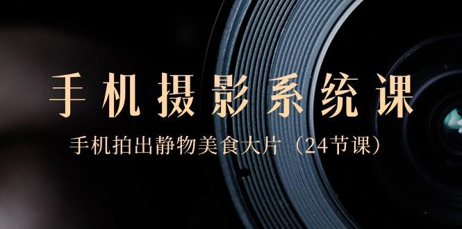 0基础手机摄影系统课，手机拍出静物美食大片（24节课）-康仁安资源