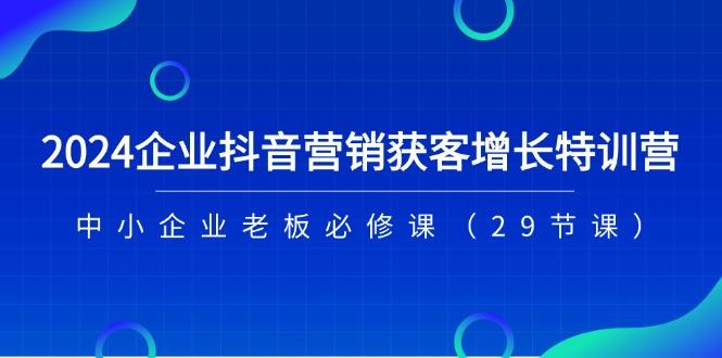 2024企业抖音-营销获客增长特训营，中小企业老板必修课(29节课-康仁安资源