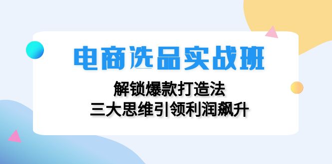 电商选品实战班：解锁爆款打造法，三大思维引领利润飙升-康仁安资源