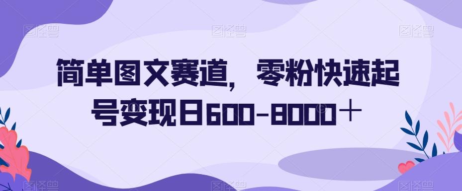 简单图文赛道，零粉快速起号变现日600-8000＋-康仁安资源