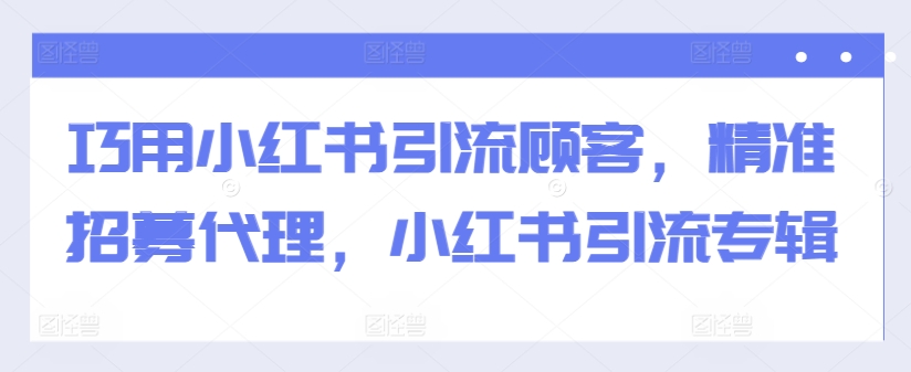 巧用小红书引流顾客，精准招募代理，小红书引流专辑-康仁安资源