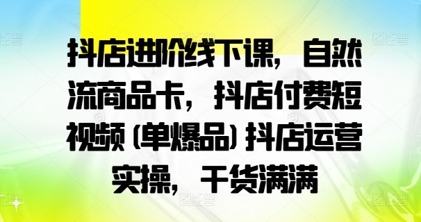 抖店进阶线下课，自然流商品卡，抖店付费短视频(单爆品)抖店运营实操，干货满满-康仁安资源