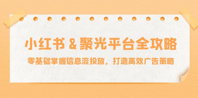 小红薯&聚光平台全攻略：零基础掌握信息流投放，打造高效广告策略-康仁安资源