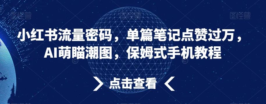 小红书流量密码，单篇笔记点赞过万，AI萌瞄潮图，保姆式手机教程【揭秘】-康仁安资源