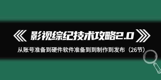 影视综纪技术攻略2.0：从账号准备到硬件软件准备到到制作到发布(26节课)-康仁安资源