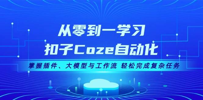 从零到一学习扣子Coze自动化，掌握插件、大模型与工作流 轻松完成复杂任务-康仁安资源