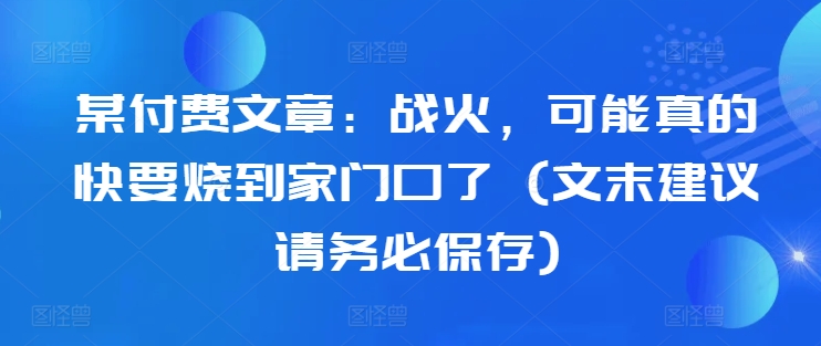 某付费文章：战火，可能真的快要烧到家门口了 (文末建议请务必保存)-康仁安资源