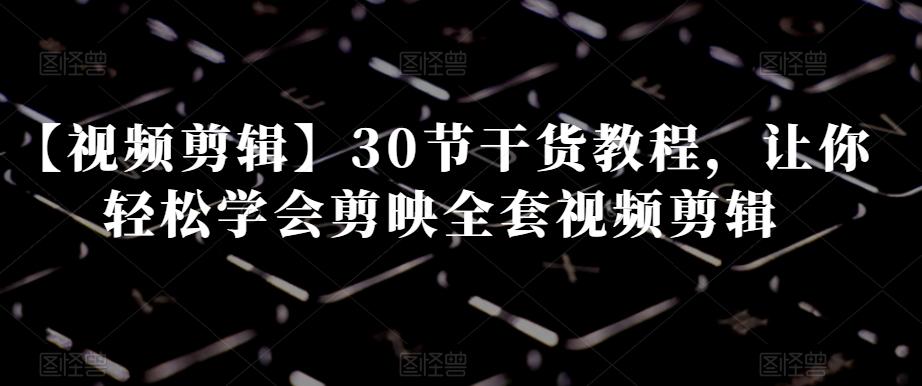 【视频剪辑】30节干货教程，让你轻松学会剪映全套视频剪辑-康仁安资源