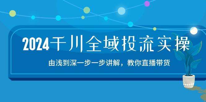 2024千川-全域投流精品实操：由谈到深一步一步讲解，教你直播带货-15节-康仁安资源