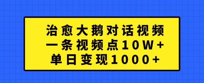 治愈大鹅对话视频，一条视频点赞 10W+，单日变现1k+【揭秘】-康仁安资源