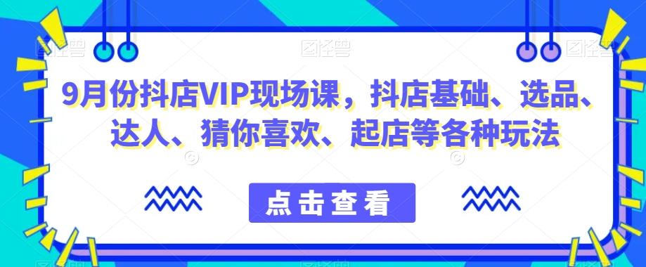 9月份抖店VIP现场课，抖音小店基础、选品、达人、猜你喜欢、起店等各种玩法-康仁安资源