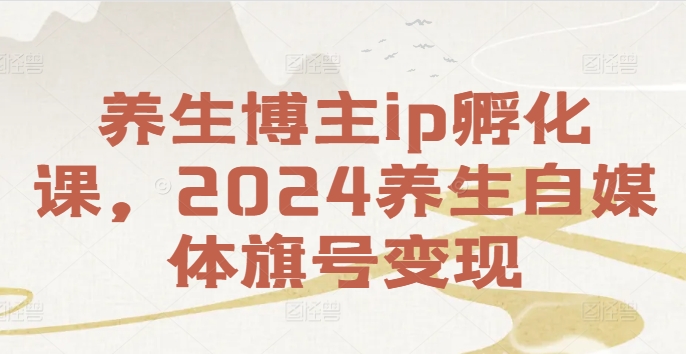 养生博主ip孵化课，2024养生自媒体旗号变现-康仁安资源