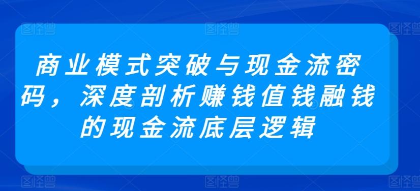 商业模式突破与现金流密码，深度剖析赚钱值钱融钱的现金流底层逻辑-康仁安资源