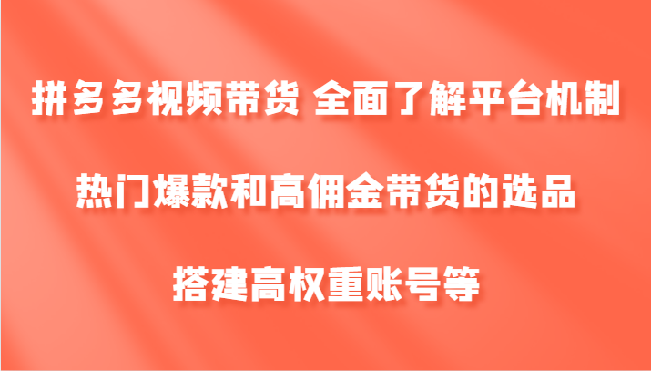 拼多多视频带货 全面了解平台机制、热门爆款和高佣金带货的选品，搭建高权重账号等-康仁安资源