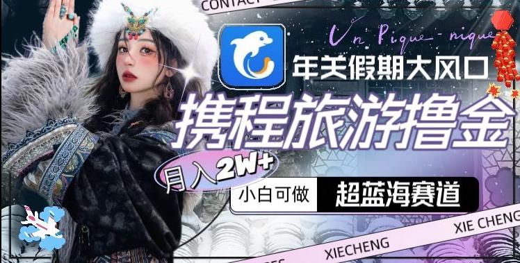 年关假期大风口，携程旅游撸金，超蓝海赛道,月入2w+【揭秘】-康仁安资源
