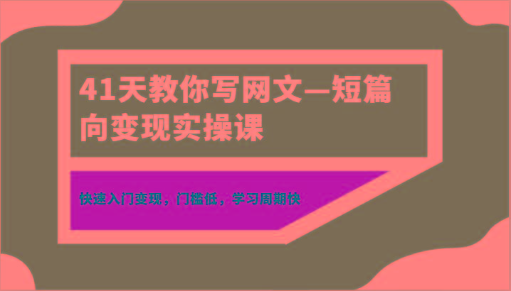 41天教你写网文—短篇向变现实操课，快速入门变现，门槛低，学习周期快-康仁安资源