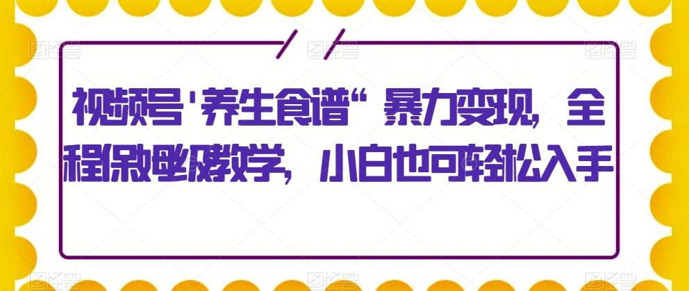 视频号'养生食谱“暴力变现，全程保姆级教学，小白也可轻松入手-康仁安资源