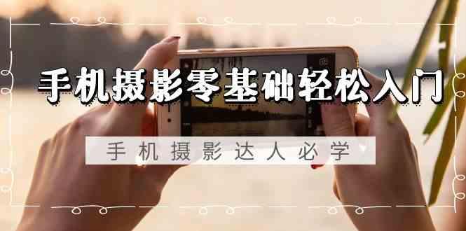 手机摄影零基础轻松入门-手机摄影达人必学，不限手机品牌(无水印课程)-康仁安资源