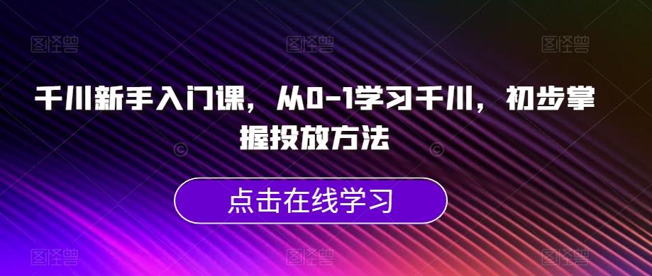 千川新手入门课，从0-1学习千川，初步掌握投放方法-康仁安资源