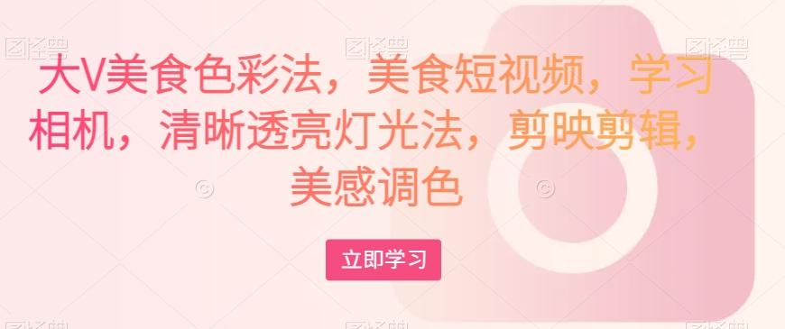 大V美食色彩法，美食短视频，学习相机，清晰透亮灯光法，剪映剪辑，美感调色-康仁安资源