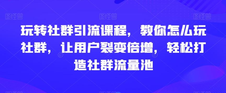 玩转社群引流课程，教你怎么玩社群，让用户裂变倍增，轻松打造社群流量池-康仁安资源