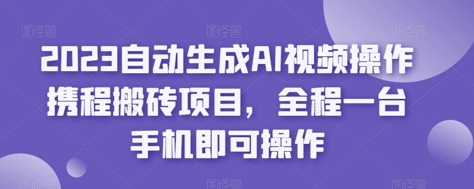 2023自动生成AI视频操作携程搬砖项目，全程一台手机即可操作-康仁安资源