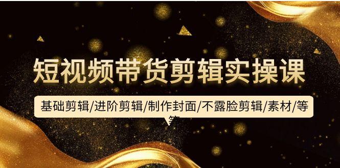 (9887期)短视频带货剪辑实操课：基础剪辑/进阶剪辑/制作封面/不露脸剪辑/素材/等等-康仁安资源