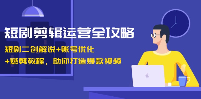 短剧剪辑运营全攻略：短剧二创解说+账号优化+燃剪教程，助你打造爆款视频-康仁安资源