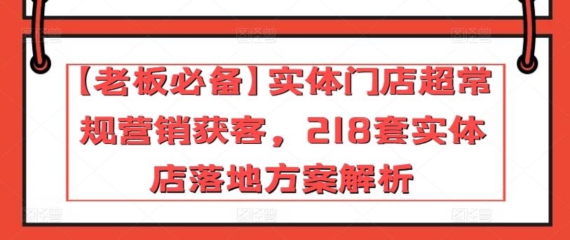 【老板必备】实体门店超常规营销获客，218套实体店落地方案解析-康仁安资源