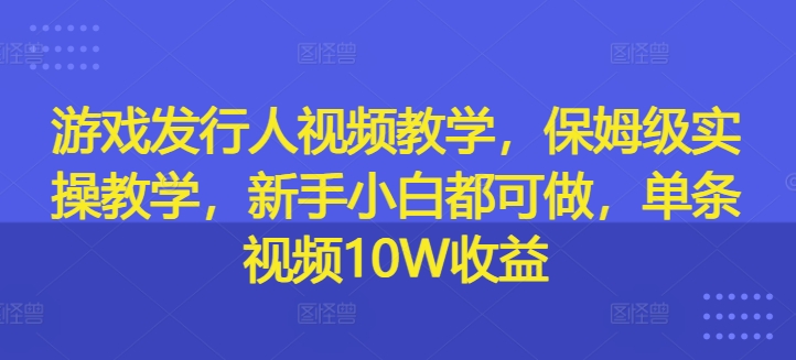 游戏发行人视频教学，保姆级实操教学，新手小白都可做，单条视频10W收益-康仁安资源