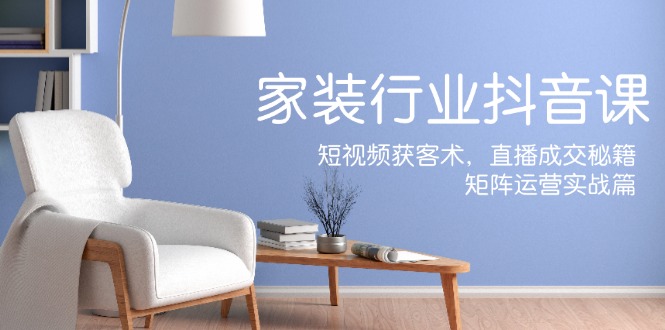 家装抖音课：短视频获客术，直播成交秘籍，矩阵运营实战篇-康仁安资源