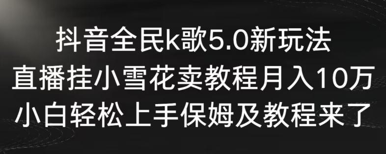 抖音全民k歌5.0新玩法，直播挂小雪花卖教程月入10万，小白轻松上手，保姆及教程来了【揭秘】-康仁安资源