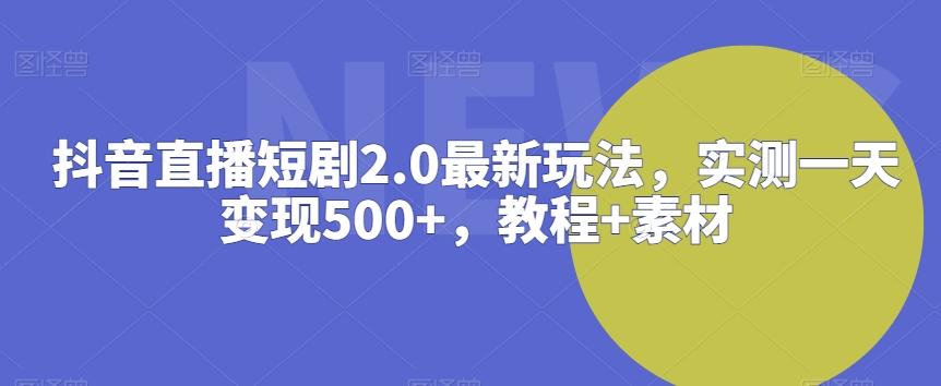 抖音直播短剧2.0最新玩法，实测一天变现500+，教程+素材【揭秘】-康仁安资源