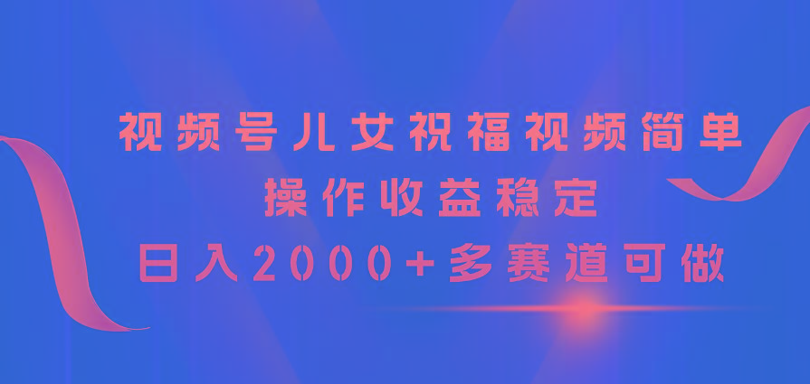 视频号儿女祝福视频，简单操作收益稳定，日入2000+，多赛道可做-康仁安资源