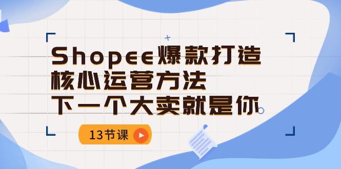 Shopee-爆款打造核心运营方法，下一个大卖就是你(13节课-康仁安资源