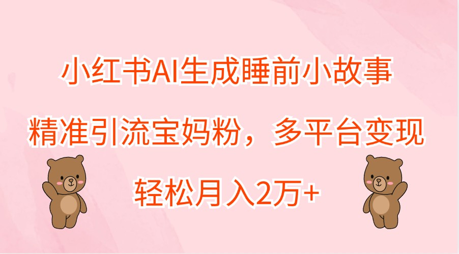 小红书AI生成睡前小故事，精准引流宝妈粉，多平台变现，轻松月入2万+-康仁安资源