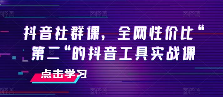 抖音社群课，全网性价比“第二“的抖音工具实战课-康仁安资源