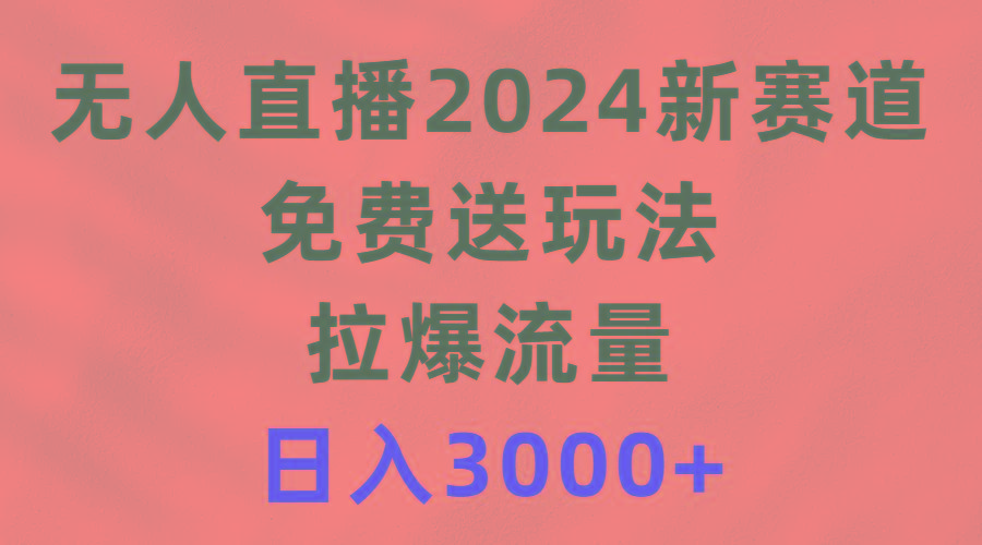 (9496期)无人直播2024新赛道，免费送玩法，拉爆流量，日入3000+-康仁安资源
